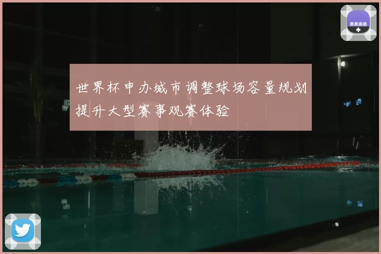 世界杯申办城市调整球场容量规划提升大型赛事观赛体验