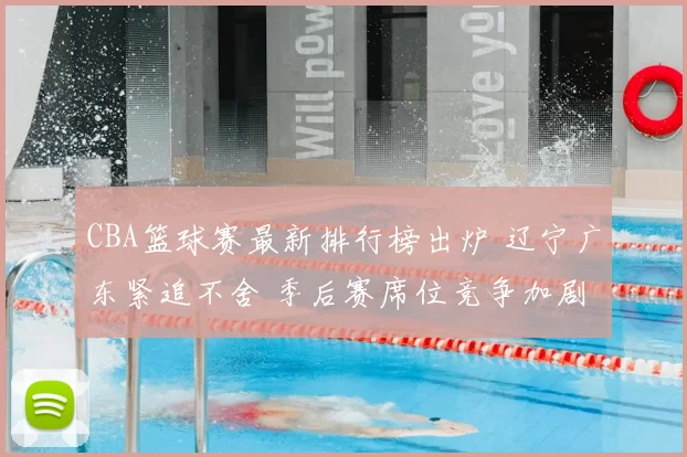 CBA篮球赛最新排行榜出炉 辽宁广东紧追不舍 季后赛席位竞争加剧