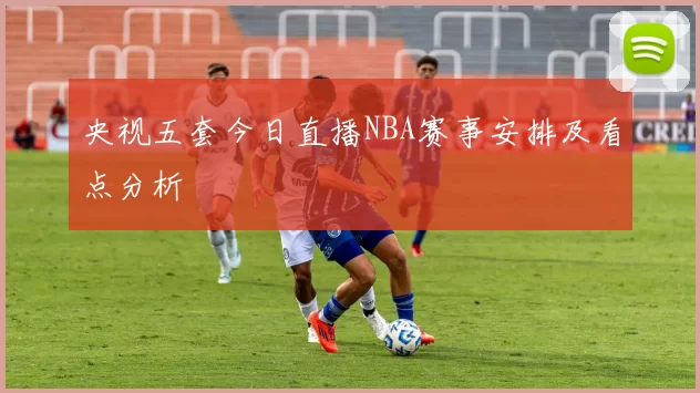 央视五套今日直播NBA赛事安排及看点分析