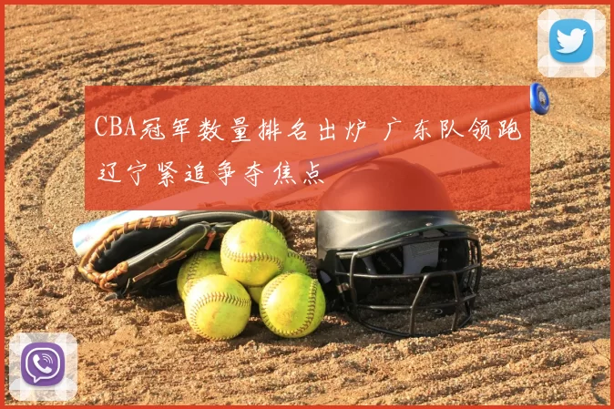 CBA冠军数量排名出炉 广东队领跑辽宁紧追争夺焦点