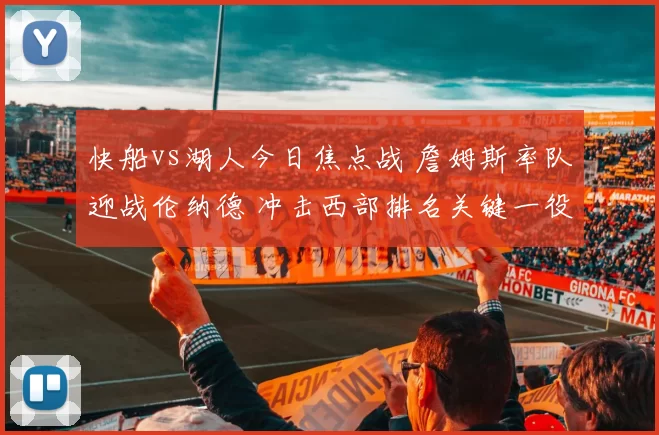 快船vs湖人今日焦点战 詹姆斯率队迎战伦纳德 冲击西部排名关键一役