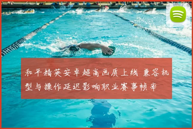 和平精英安卓超高画质上线 兼容机型与操作延迟影响职业赛事帧率