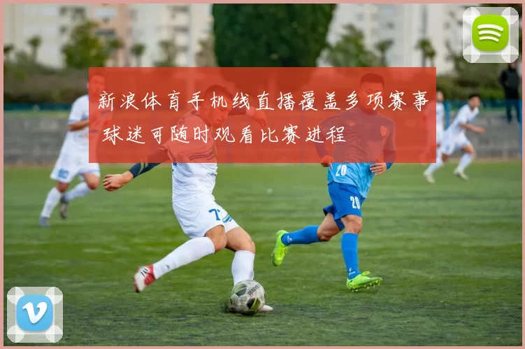 新浪体育手机线直播覆盖多项赛事 球迷可随时观看比赛进程