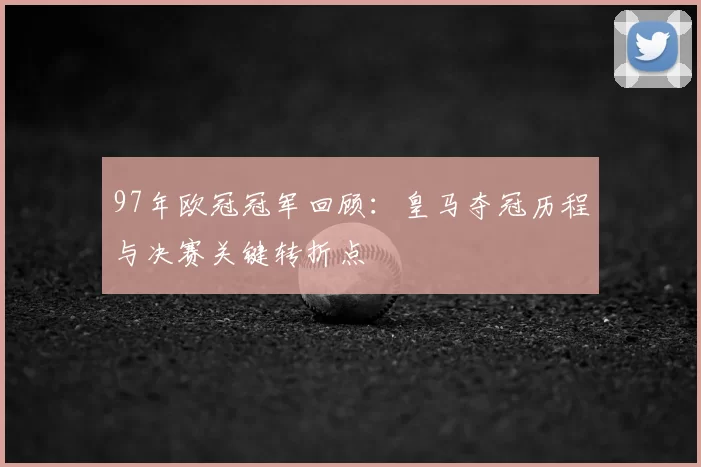 97年欧冠冠军回顾:皇马夺冠历程与决赛关键转折点