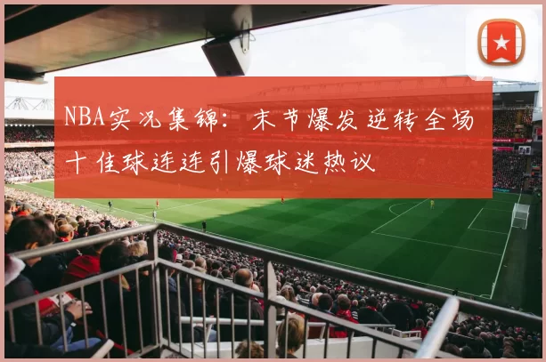 NBA实况集锦:末节爆发逆转全场 十佳球连连引爆球迷热议