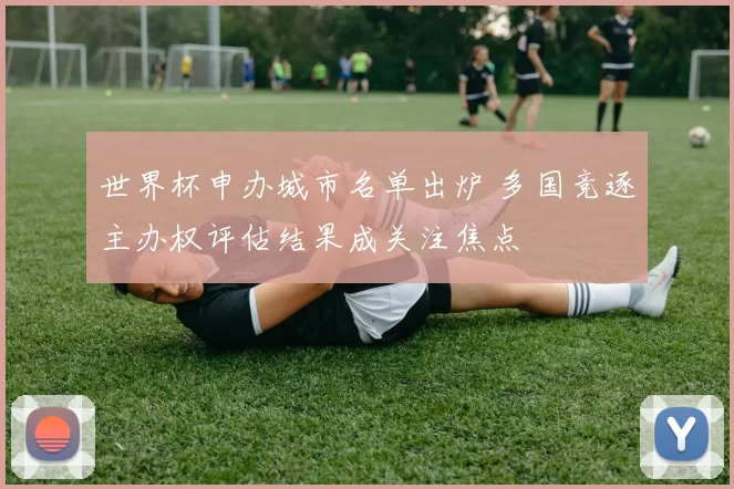 世界杯申办城市名单出炉 多国竞逐主办权评估结果成关注焦点