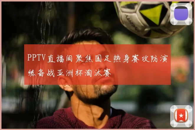 PPTV直播间聚焦国足热身赛攻防演练备战亚洲杯淘汰赛