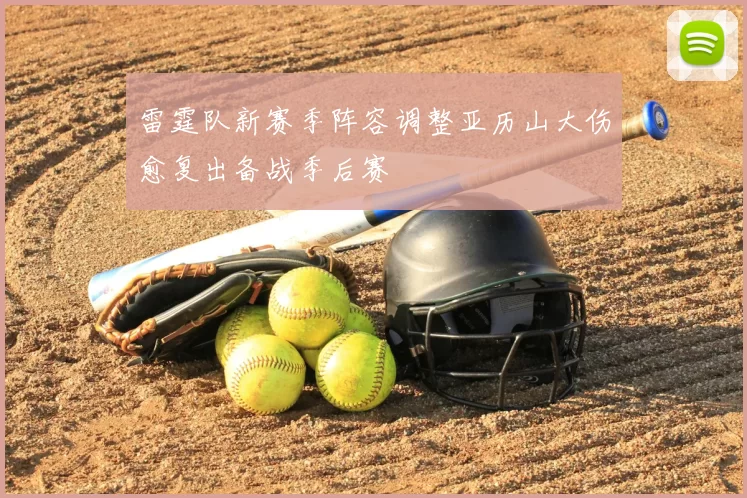 雷霆队新赛季阵容调整亚历山大伤愈复出备战季后赛