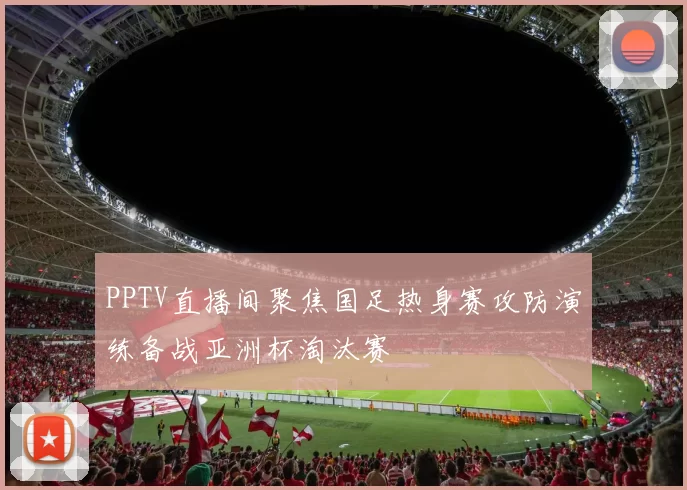 PPTV直播间聚焦国足热身赛攻防演练备战亚洲杯淘汰赛