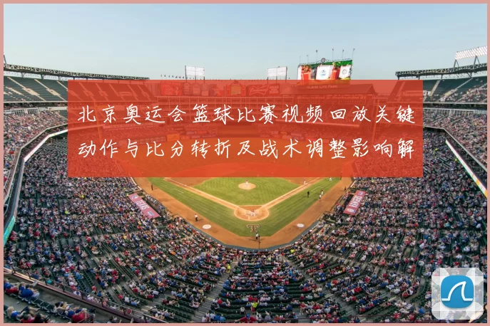 北京奥运会篮球比赛视频回放关键动作与比分转折及战术调整影响解读