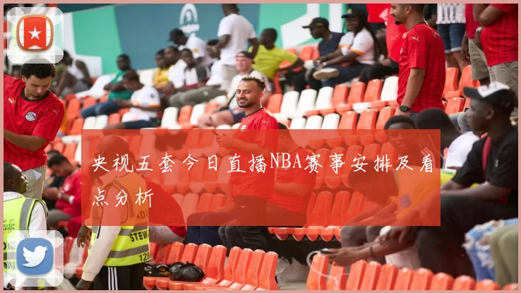 央视五套今日直播NBA赛事安排及看点分析