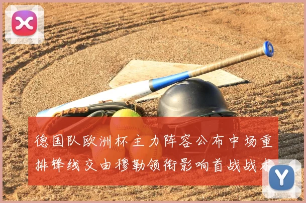德国队欧洲杯主力阵容公布中场重排锋线交由穆勒领衔影响首战战术