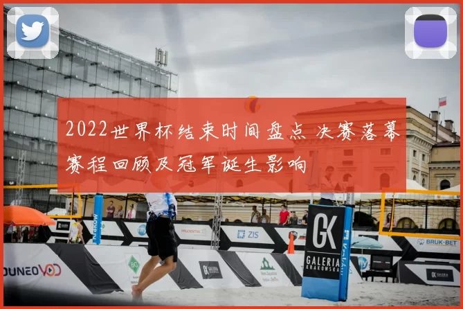 2022世界杯结束时间盘点 决赛落幕赛程回顾及冠军诞生影响