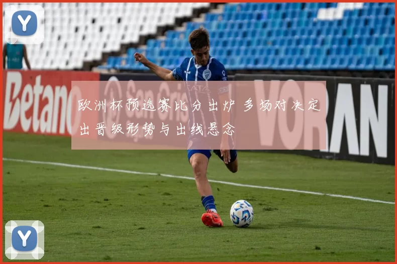 欧洲杯预选赛比分出炉 多场对决定出晋级形势与出线悬念