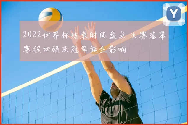 2022世界杯结束时间盘点 决赛落幕赛程回顾及冠军诞生影响