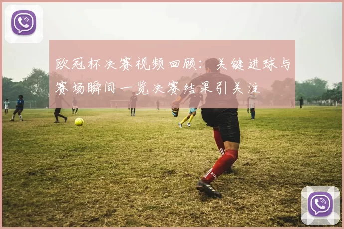 欧冠杯决赛视频回顾：关键进球与赛场瞬间一览决赛结果引关注