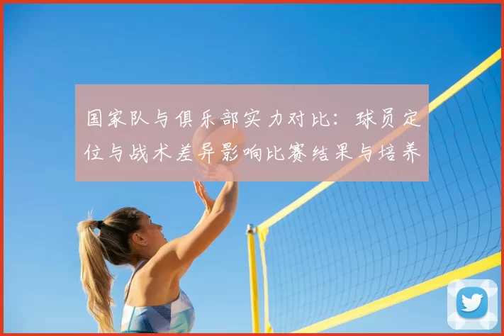 国家队与俱乐部实力对比:球员定位与战术差异影响比赛结果与培养路径