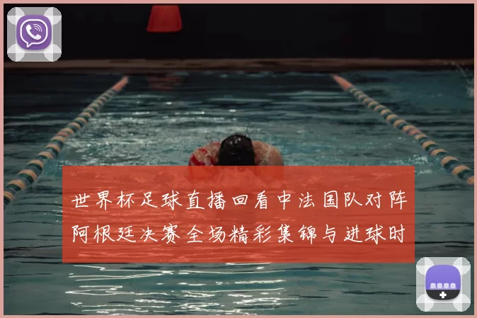 世界杯足球直播回看中法国队对阵阿根廷决赛全场精彩集锦与进球时刻