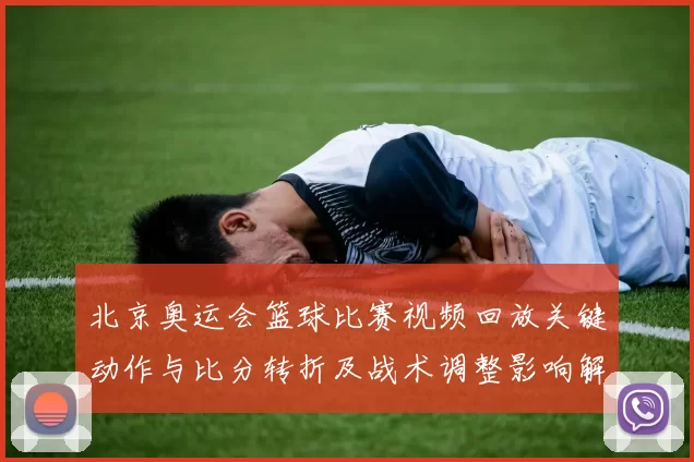 北京奥运会篮球比赛视频回放关键动作与比分转折及战术调整影响解读