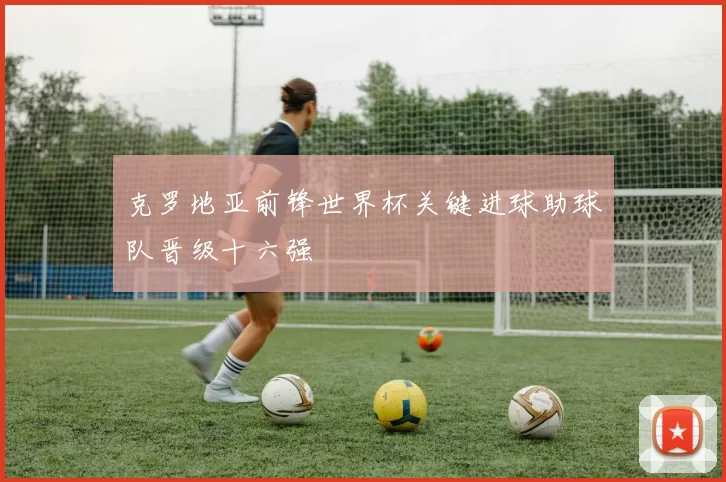 克罗地亚前锋世界杯关键进球助球队晋级十六强