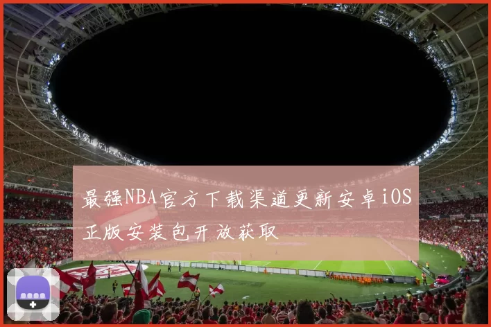 最强NBA官方下载渠道更新安卓iOS正版安装包开放获取