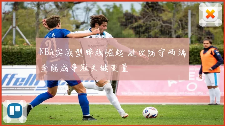 NBA实战型锋线崛起 进攻防守两端全能成争冠关键变量