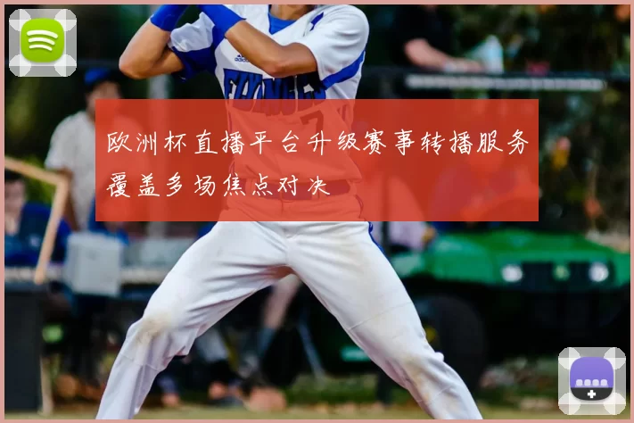 欧洲杯直播平台升级赛事转播服务覆盖多场焦点对决