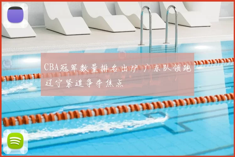 CBA冠军数量排名出炉 广东队领跑辽宁紧追争夺焦点