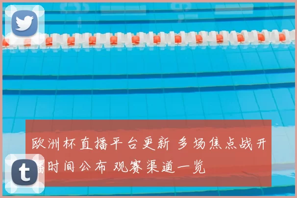 欧洲杯直播平台更新 多场焦点战开播时间公布 观赛渠道一览