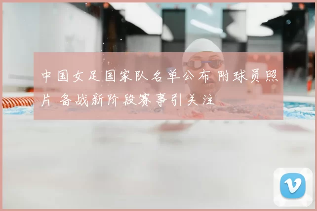 中国女足国家队名单公布 附球员照片 备战新阶段赛事引关注