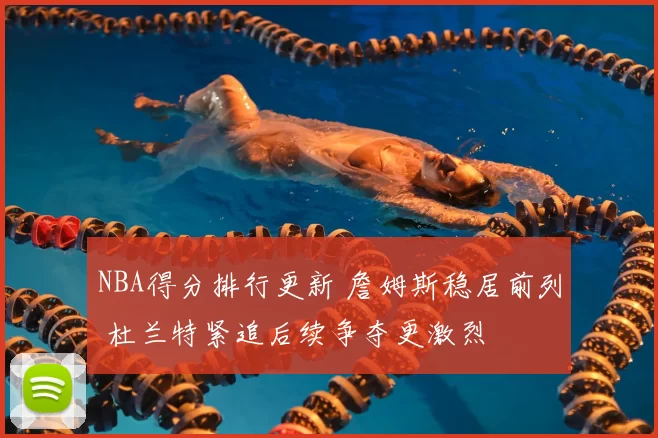 NBA得分排行更新 詹姆斯稳居前列 杜兰特紧追后续争夺更激烈