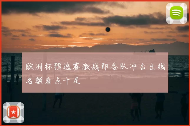 欧洲杯预选赛激战即各队冲击出线名额看点十足