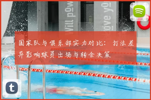 国家队与俱乐部实力对比：打法差异影响球员出场与转会决策