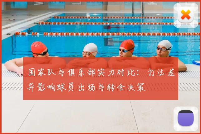 国家队与俱乐部实力对比：打法差异影响球员出场与转会决策