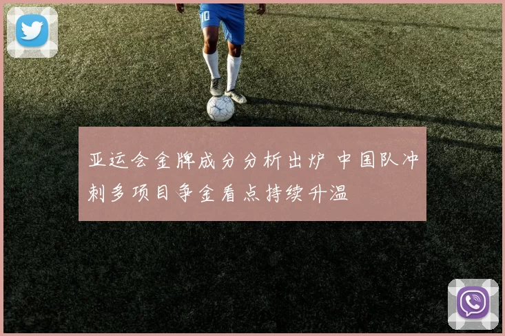 亚运会金牌成分分析出炉 中国队冲刺多项目争金看点持续升温