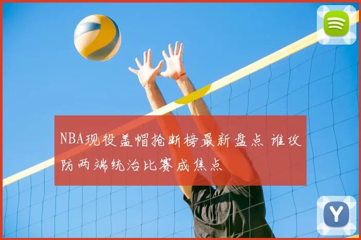NBA现役盖帽抢断榜最新盘点 谁攻防两端统治比赛成焦点