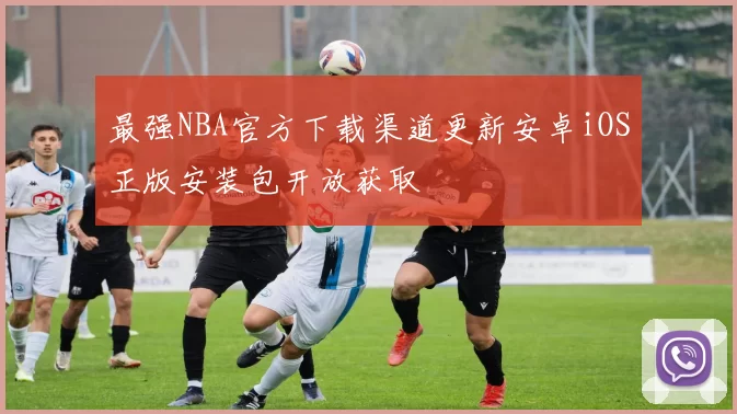 最强NBA官方下载渠道更新安卓iOS正版安装包开放获取