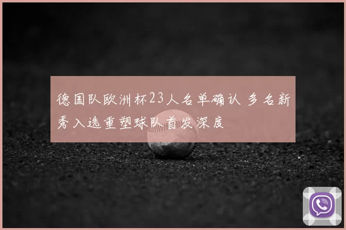 德国队欧洲杯23人名单确认 多名新秀入选重塑球队首发深度