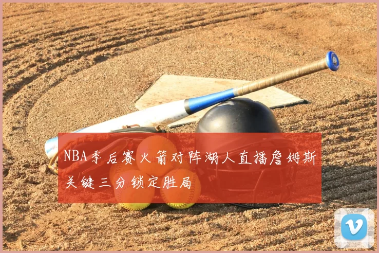 NBA季后赛火箭对阵湖人直播詹姆斯关键三分锁定胜局