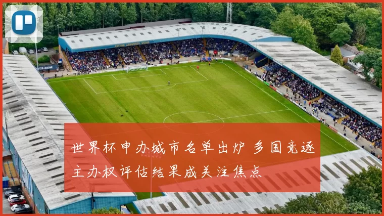 世界杯申办城市名单出炉 多国竞逐主办权评估结果成关注焦点