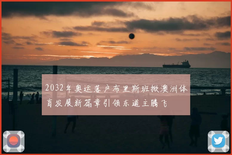 2032年奥运落户布里斯班掀澳洲体育发展新篇章引领东道主腾飞