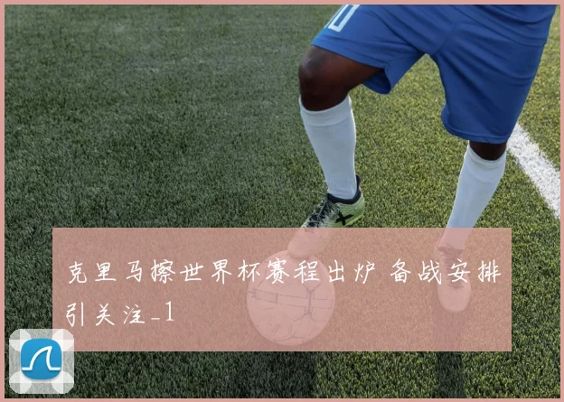 克里马擦世界杯赛程出炉 备战安排引关注_1