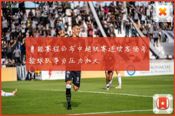 鲁能赛程公布中超联赛连续客场考验球队争分压力加大