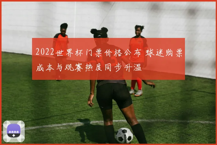 2022世界杯门票价格公布 球迷购票成本与观赛热度同步升温