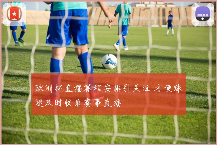 欧洲杯直播赛程安排引关注 方便球迷及时收看赛事直播