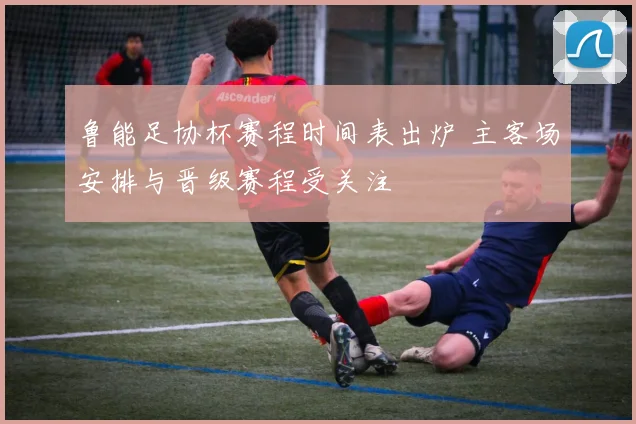 鲁能足协杯赛程时间表出炉 主客场安排与晋级赛程受关注