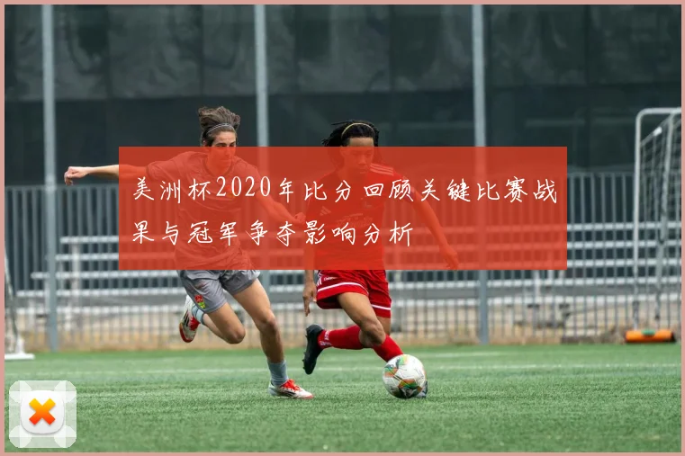 美洲杯2020年比分回顾关键比赛战果与冠军争夺影响分析