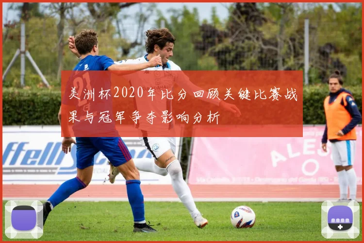美洲杯2020年比分回顾关键比赛战果与冠军争夺影响分析