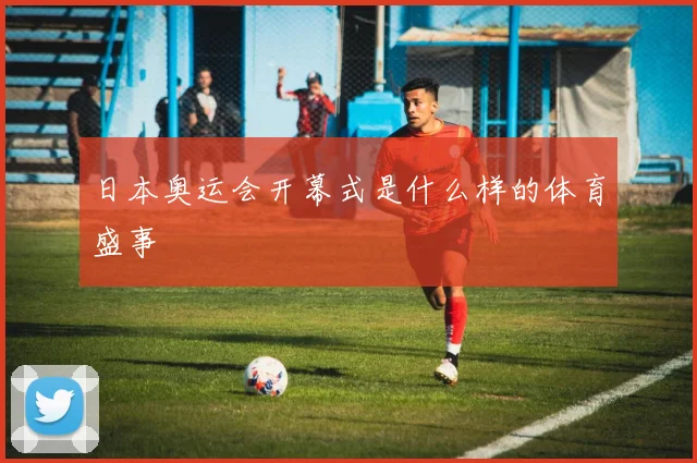 日本奥运会开幕式是什么样的体育盛事