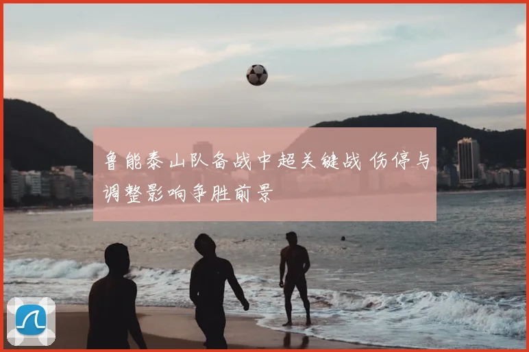 鲁能泰山队备战中超关键战 伤停与调整影响争胜前景